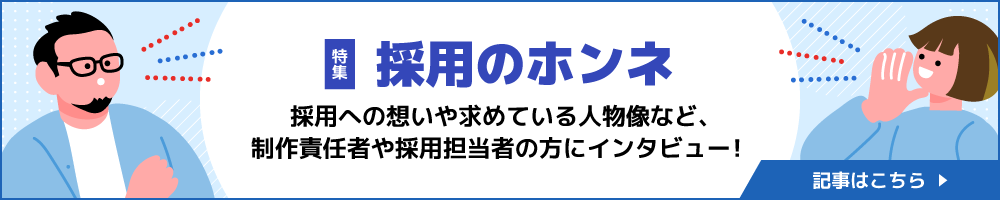 採用のホンネ〜採用への想いや求めている人物像など、制作責任者や採用担当者の方にインタビュー！〜