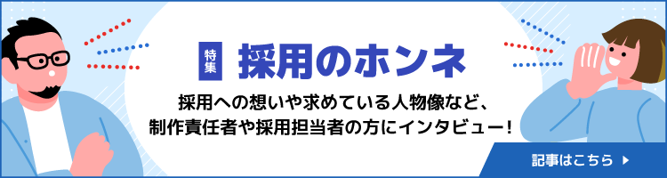 採用のホンネ〜採用への想いや求めている人物像など、制作責任者や採用担当者の方にインタビュー！〜