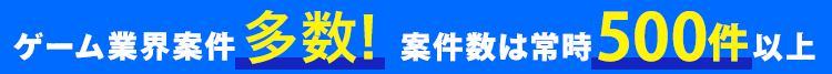 ゲーム業界案件多数 案件数は常時500件以上