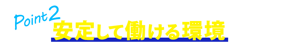 Point2 安定して働ける環境をご用意！