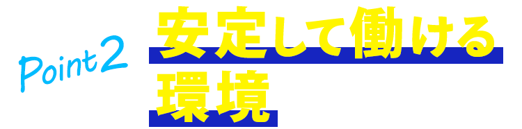 Point2 安定して働ける環境をご用意！