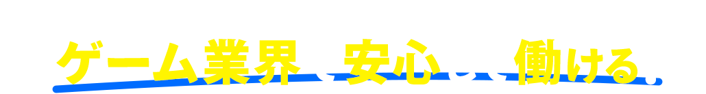 だから！この先も！ゲーム業界で安心して働ける！