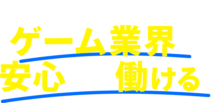 だから！この先も！ゲーム業界で安心して働ける！