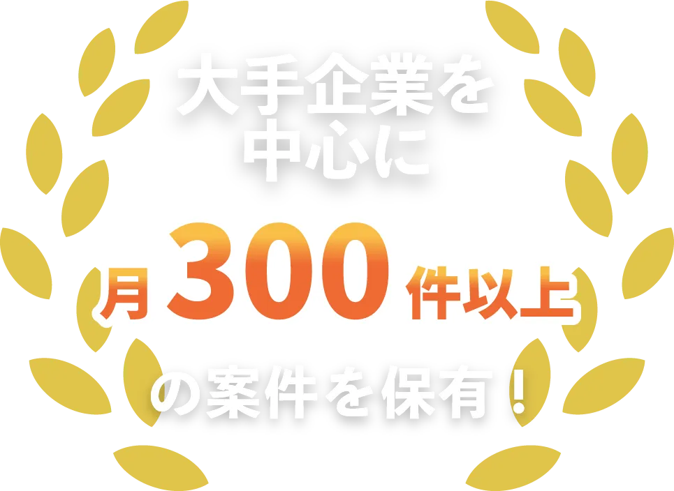 大手企業を中心に月300件以上の案件を保有！