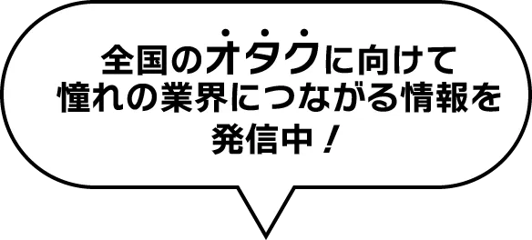 全国のオタクに向けて憧れの業界につながる情報を配信中！