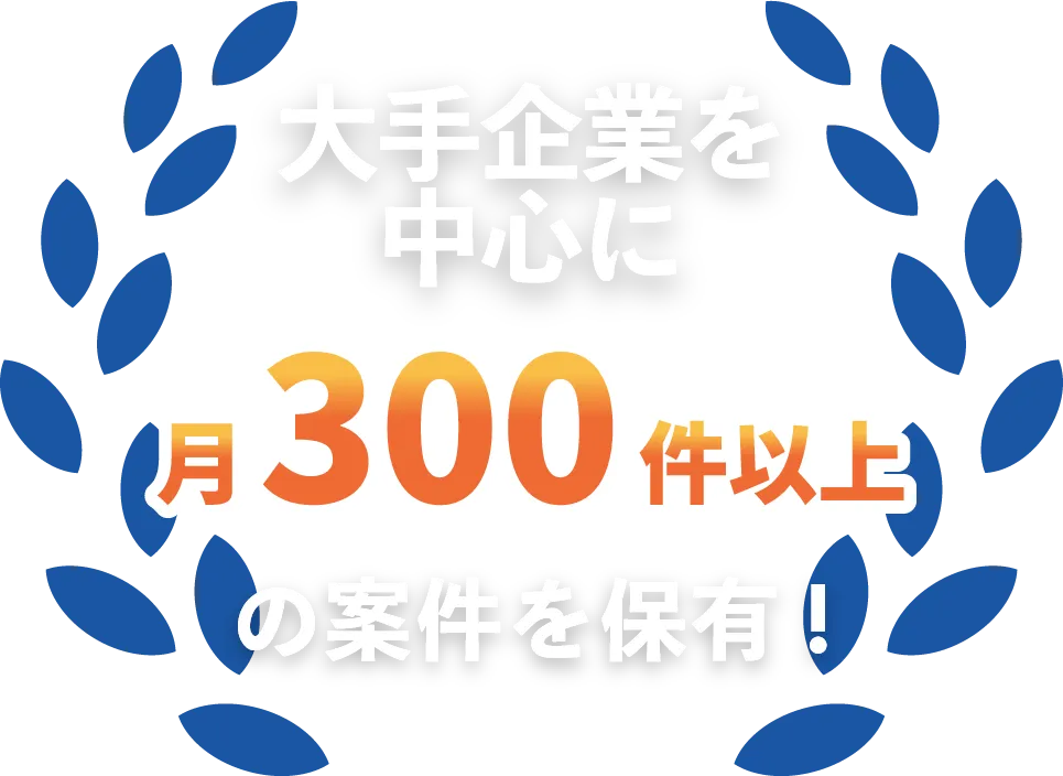 大手企業を中心に月300件以上の案件を保有！