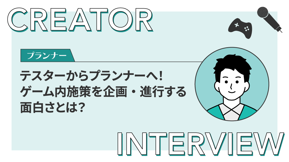 【クリエイターインタビュー】テスターからプランナーへ！ゲーム内施策を企画・進行する面白さとは？