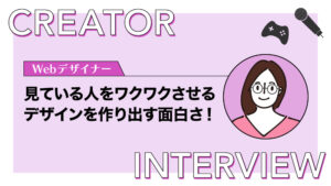 【クリエイターインタビュー】見ている人をワクワクさせる！ゲーム会社Webデザイナーとしての仕事の面白さとは？