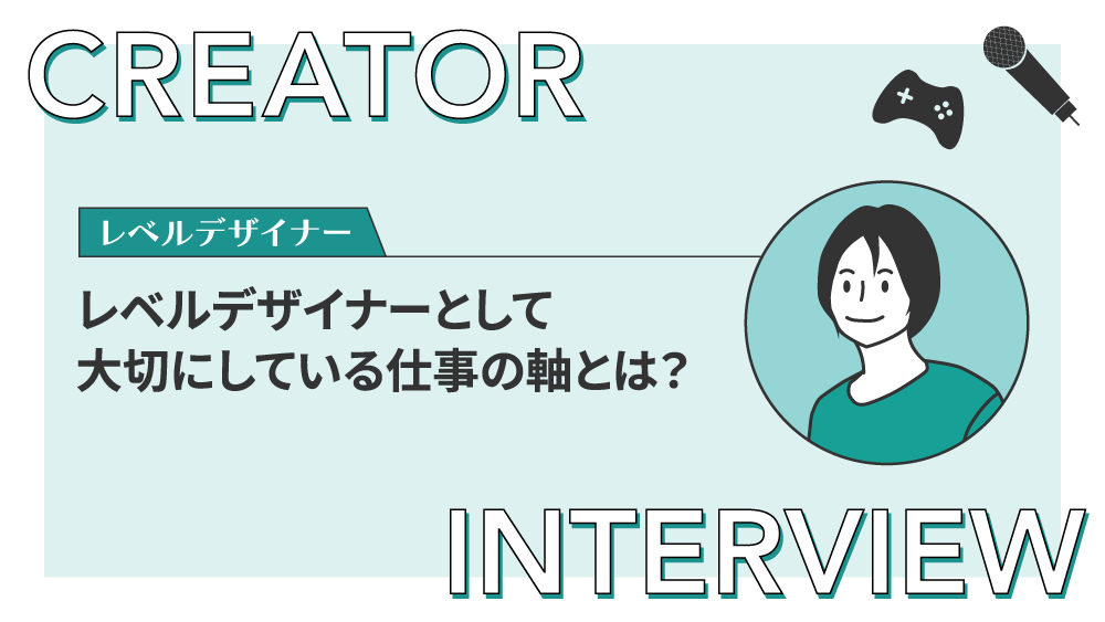 【クリエイターインタビュー】レベルデザイナーとして大切にしている仕事の軸とは？
